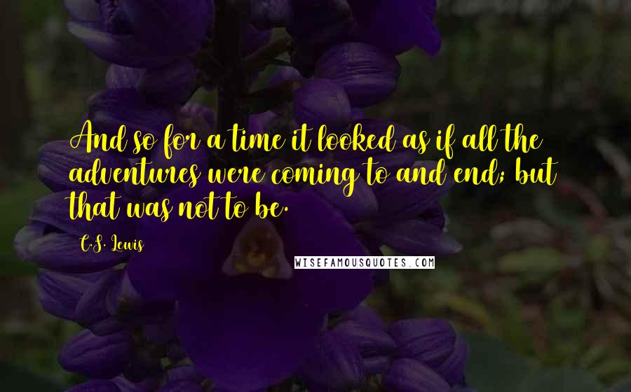 C.S. Lewis Quotes: And so for a time it looked as if all the adventures were coming to and end; but that was not to be.