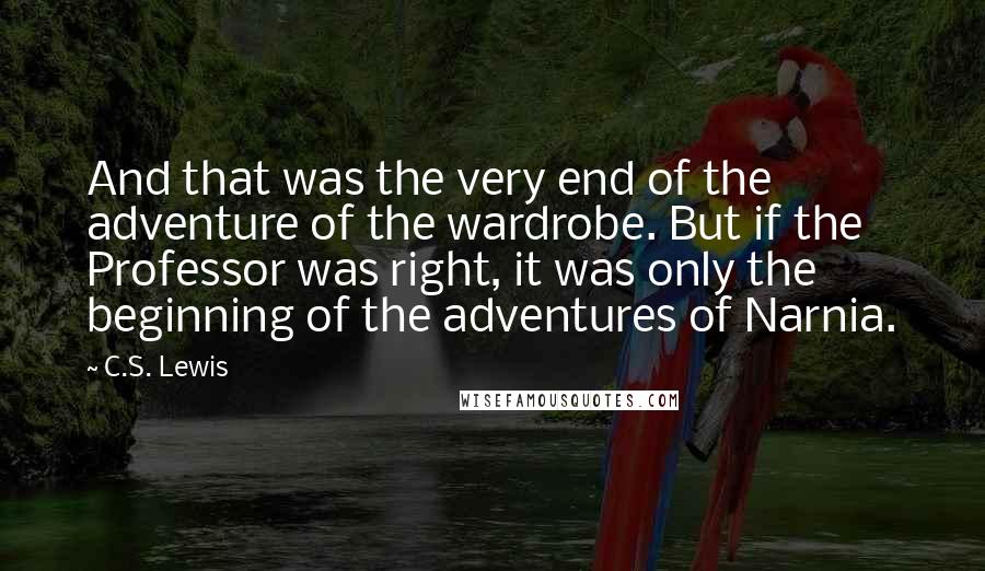 C.S. Lewis Quotes: And that was the very end of the adventure of the wardrobe. But if the Professor was right, it was only the beginning of the adventures of Narnia.