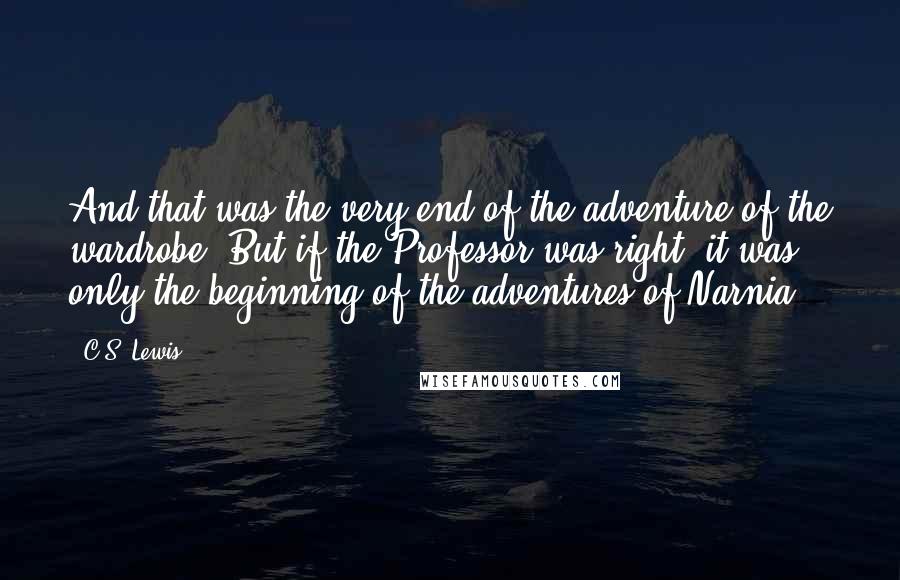 C.S. Lewis Quotes: And that was the very end of the adventure of the wardrobe. But if the Professor was right, it was only the beginning of the adventures of Narnia.