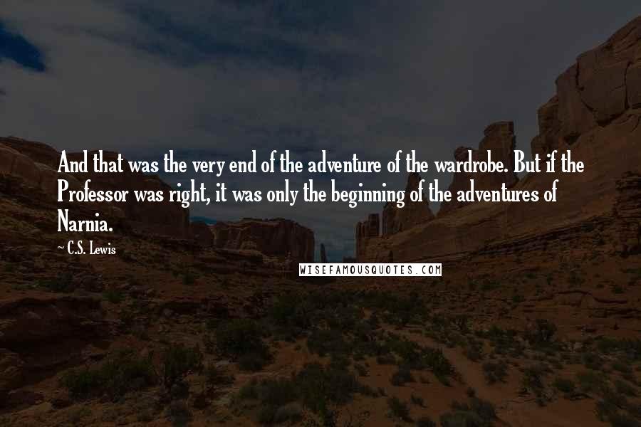 C.S. Lewis Quotes: And that was the very end of the adventure of the wardrobe. But if the Professor was right, it was only the beginning of the adventures of Narnia.