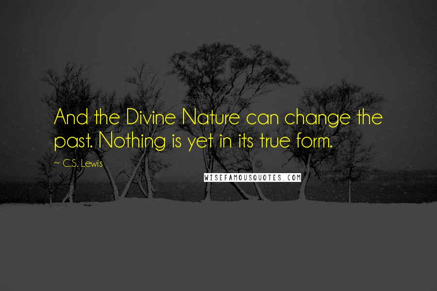 C.S. Lewis Quotes: And the Divine Nature can change the past. Nothing is yet in its true form.