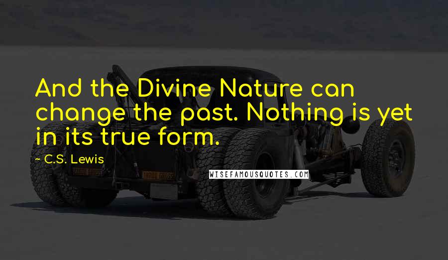 C.S. Lewis Quotes: And the Divine Nature can change the past. Nothing is yet in its true form.