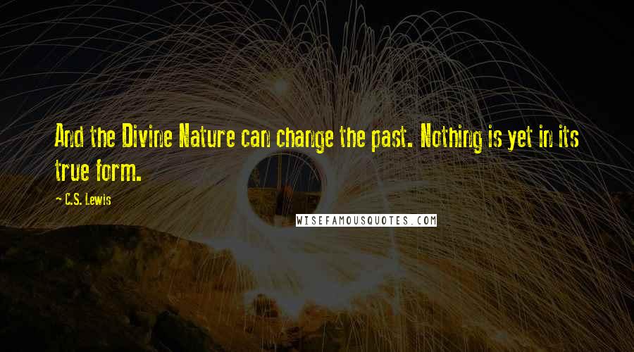 C.S. Lewis Quotes: And the Divine Nature can change the past. Nothing is yet in its true form.