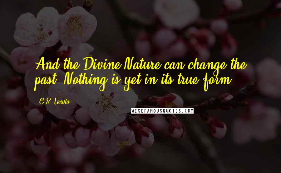 C.S. Lewis Quotes: And the Divine Nature can change the past. Nothing is yet in its true form.