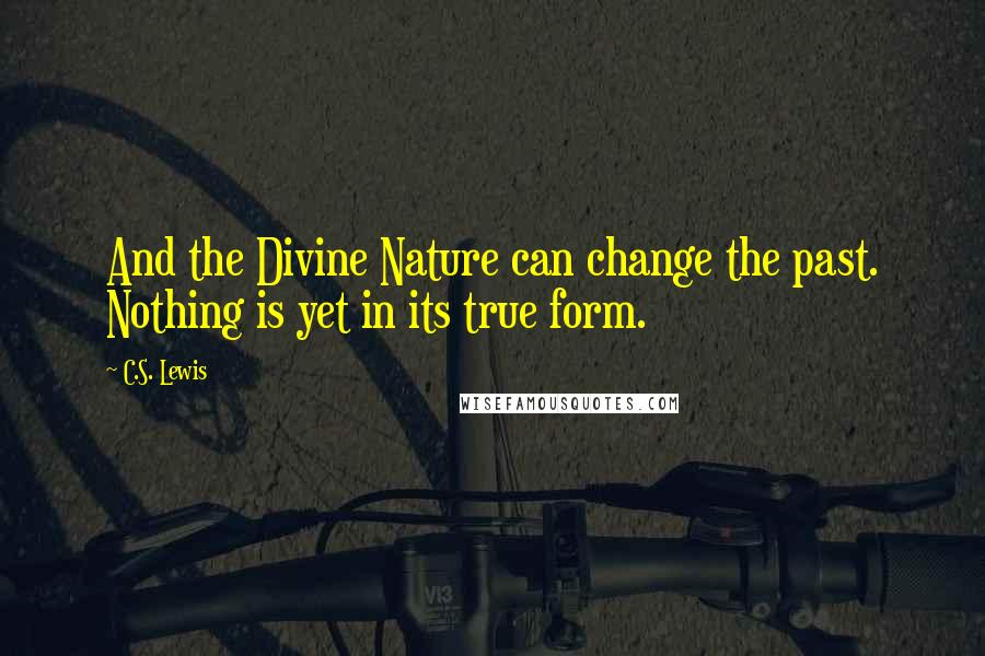 C.S. Lewis Quotes: And the Divine Nature can change the past. Nothing is yet in its true form.