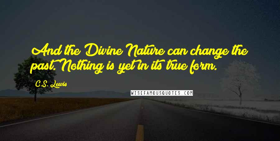 C.S. Lewis Quotes: And the Divine Nature can change the past. Nothing is yet in its true form.