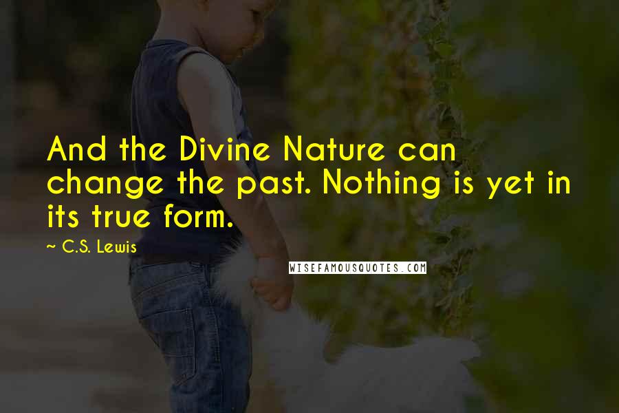 C.S. Lewis Quotes: And the Divine Nature can change the past. Nothing is yet in its true form.