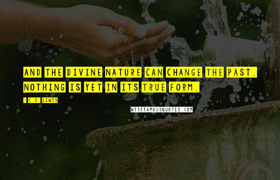 C.S. Lewis Quotes: And the Divine Nature can change the past. Nothing is yet in its true form.