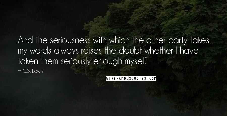 C.S. Lewis Quotes: And the seriousness with which the other party takes my words always raises the doubt whether I have taken them seriously enough myself.