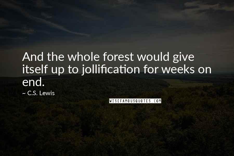 C.S. Lewis Quotes: And the whole forest would give itself up to jollification for weeks on end.