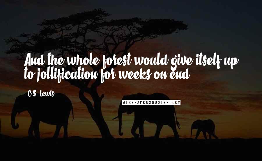 C.S. Lewis Quotes: And the whole forest would give itself up to jollification for weeks on end.