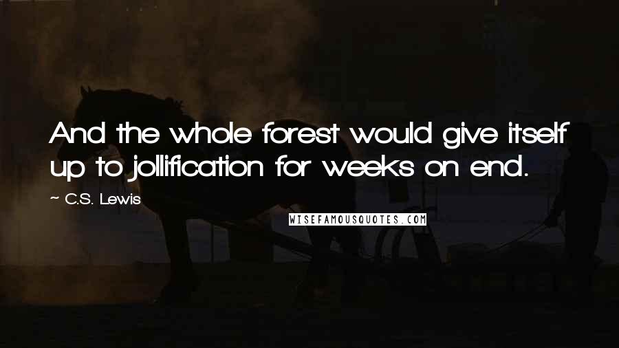 C.S. Lewis Quotes: And the whole forest would give itself up to jollification for weeks on end.