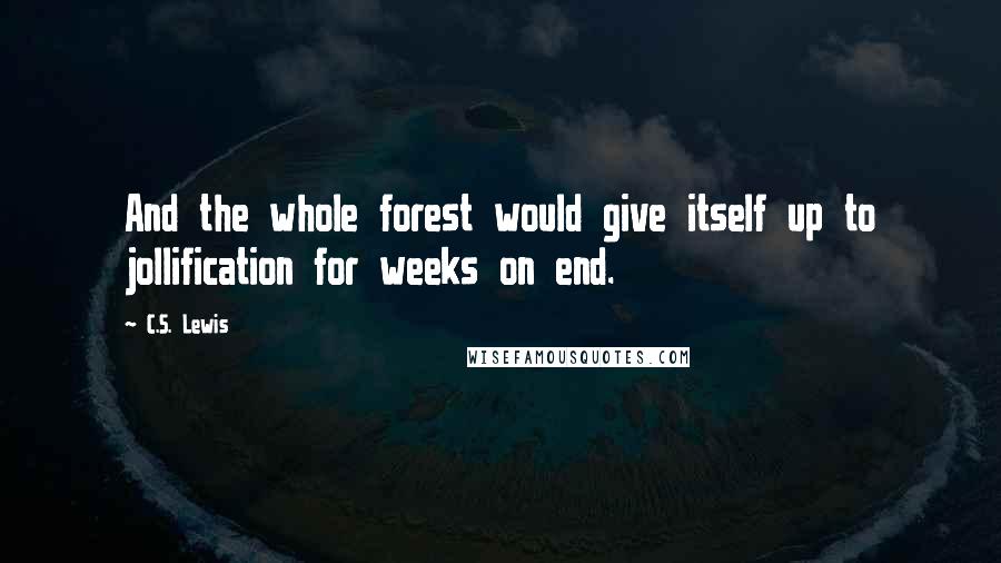 C.S. Lewis Quotes: And the whole forest would give itself up to jollification for weeks on end.