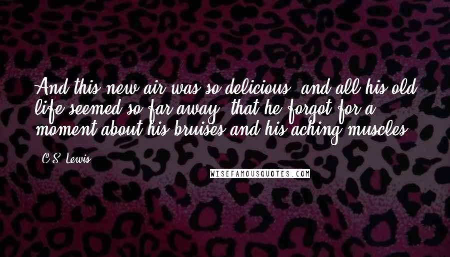 C.S. Lewis Quotes: And this new air was so delicious, and all his old life seemed so far away, that he forgot for a moment about his bruises and his aching muscles.