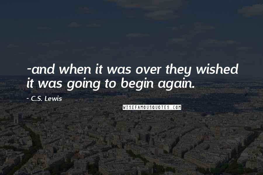 C.S. Lewis Quotes: -and when it was over they wished it was going to begin again.