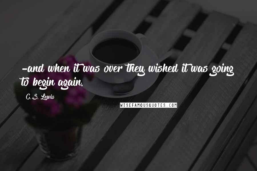 C.S. Lewis Quotes: -and when it was over they wished it was going to begin again.