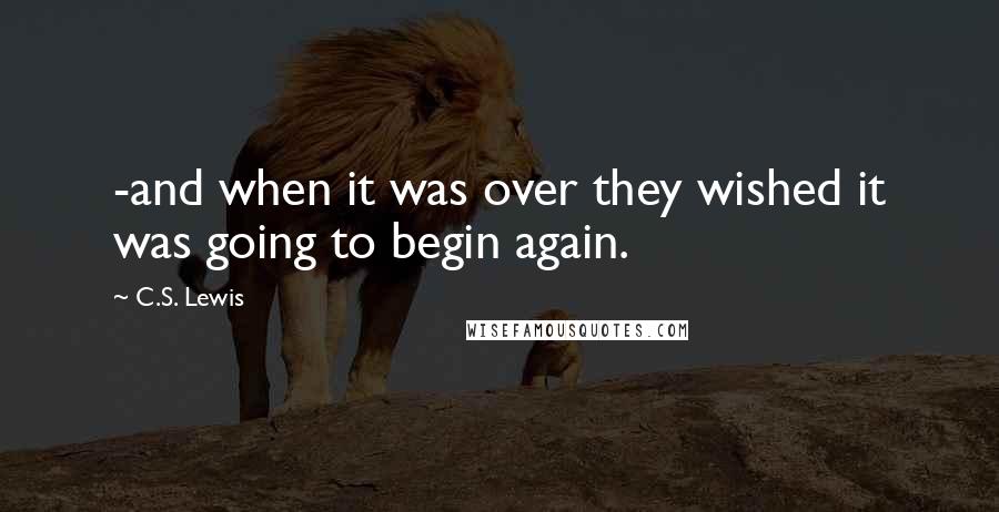 C.S. Lewis Quotes: -and when it was over they wished it was going to begin again.