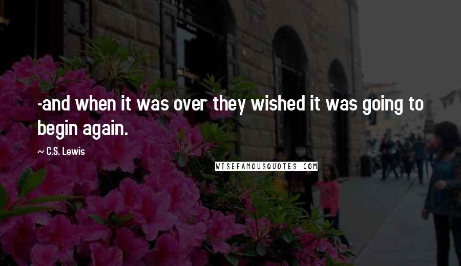 C.S. Lewis Quotes: -and when it was over they wished it was going to begin again.