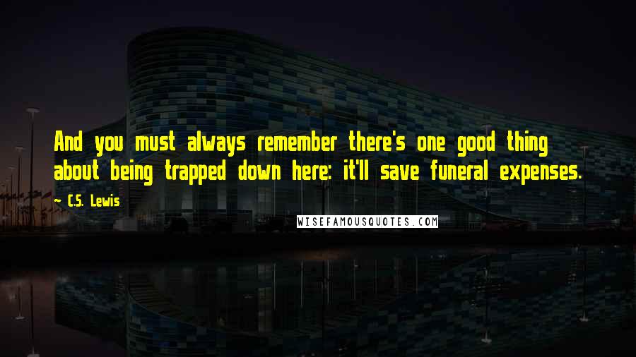 C.S. Lewis Quotes: And you must always remember there's one good thing about being trapped down here: it'll save funeral expenses.