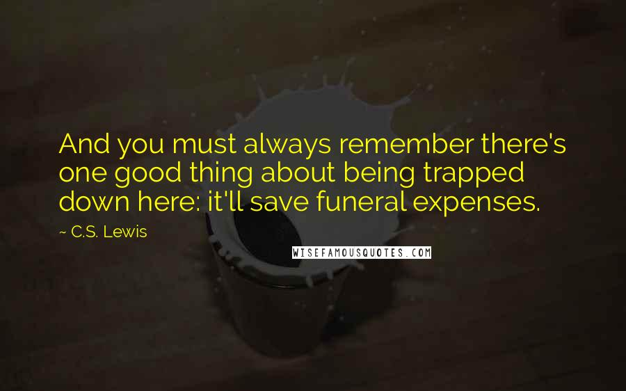 C.S. Lewis Quotes: And you must always remember there's one good thing about being trapped down here: it'll save funeral expenses.