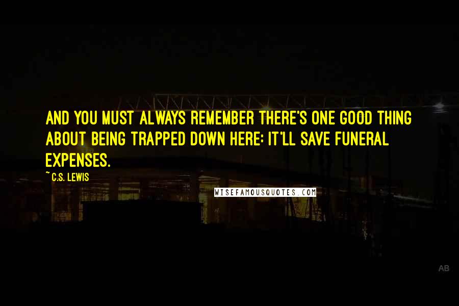 C.S. Lewis Quotes: And you must always remember there's one good thing about being trapped down here: it'll save funeral expenses.