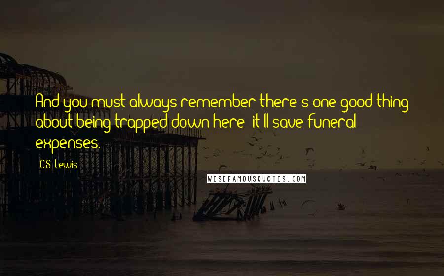 C.S. Lewis Quotes: And you must always remember there's one good thing about being trapped down here: it'll save funeral expenses.