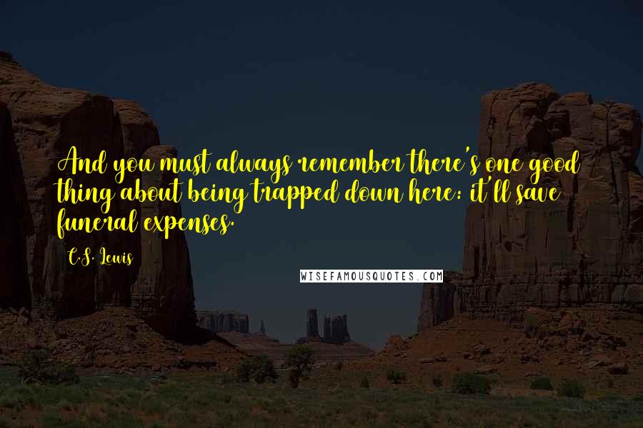 C.S. Lewis Quotes: And you must always remember there's one good thing about being trapped down here: it'll save funeral expenses.