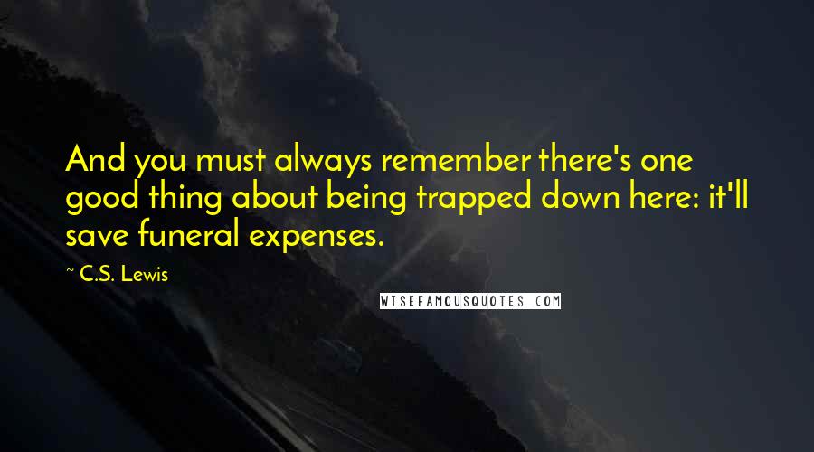 C.S. Lewis Quotes: And you must always remember there's one good thing about being trapped down here: it'll save funeral expenses.