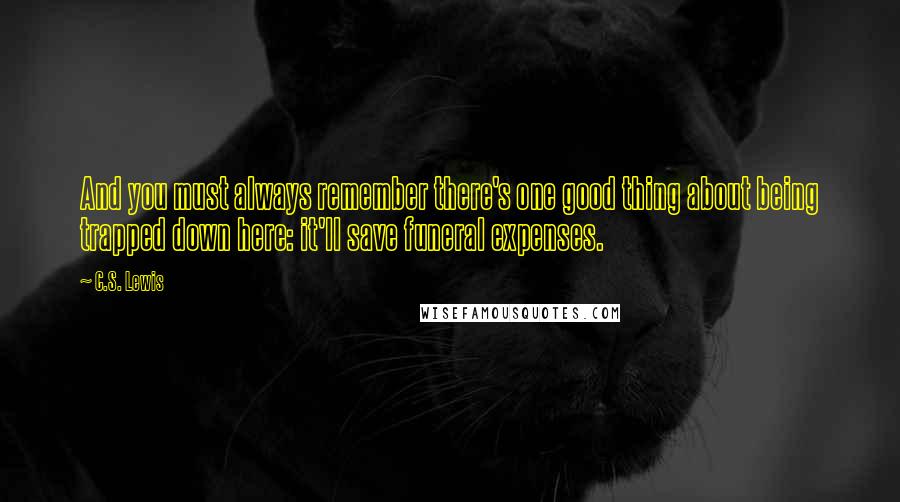 C.S. Lewis Quotes: And you must always remember there's one good thing about being trapped down here: it'll save funeral expenses.