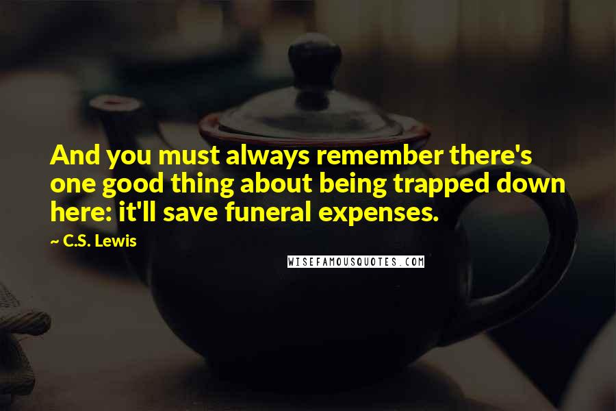 C.S. Lewis Quotes: And you must always remember there's one good thing about being trapped down here: it'll save funeral expenses.