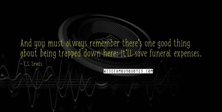 C.S. Lewis Quotes: And you must always remember there's one good thing about being trapped down here: it'll save funeral expenses.