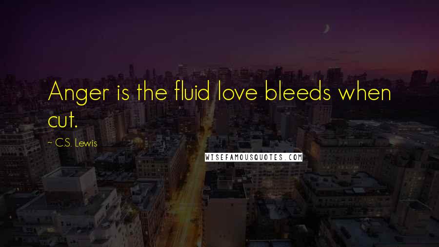 C.S. Lewis Quotes: Anger is the fluid love bleeds when cut.