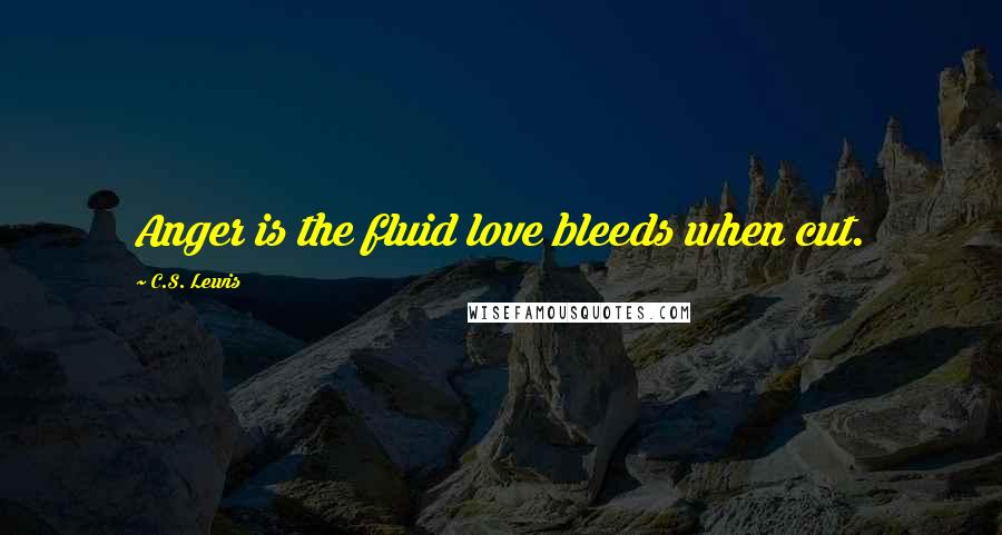 C.S. Lewis Quotes: Anger is the fluid love bleeds when cut.