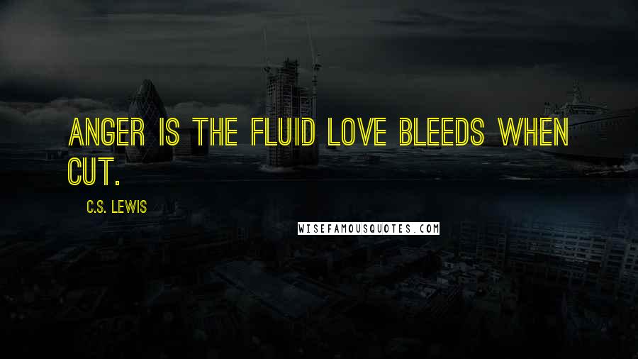 C.S. Lewis Quotes: Anger is the fluid love bleeds when cut.