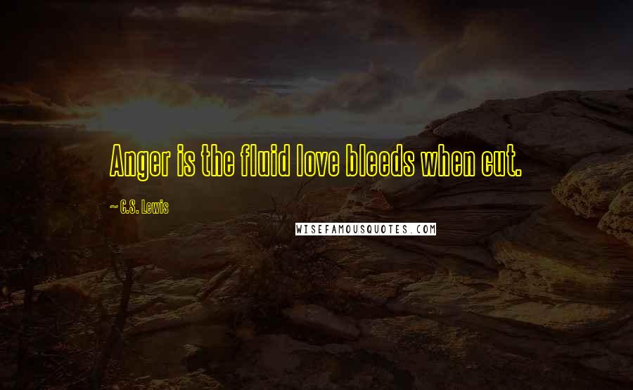 C.S. Lewis Quotes: Anger is the fluid love bleeds when cut.