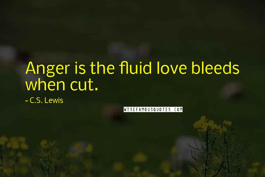 C.S. Lewis Quotes: Anger is the fluid love bleeds when cut.