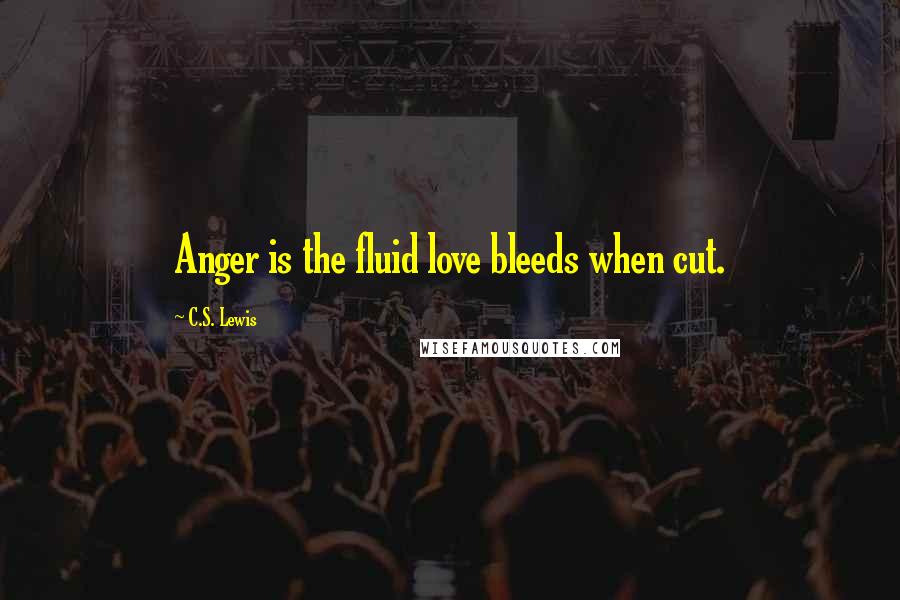 C.S. Lewis Quotes: Anger is the fluid love bleeds when cut.