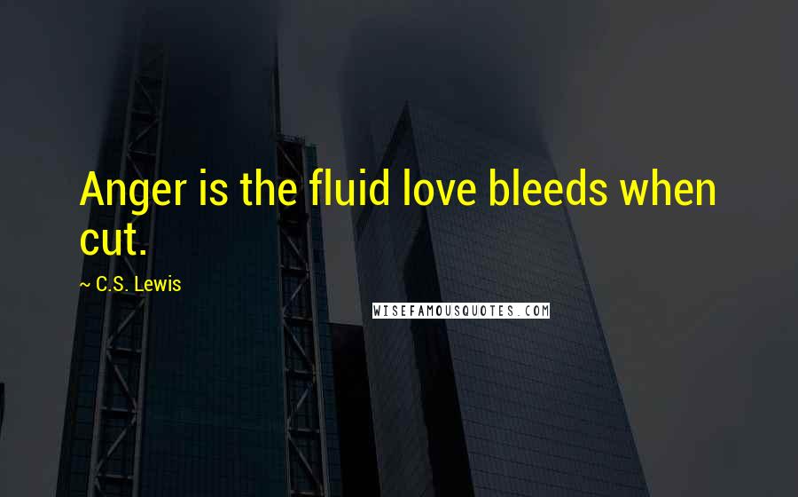 C.S. Lewis Quotes: Anger is the fluid love bleeds when cut.