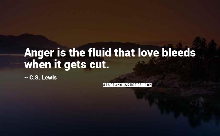 C.S. Lewis Quotes: Anger is the fluid that love bleeds when it gets cut.