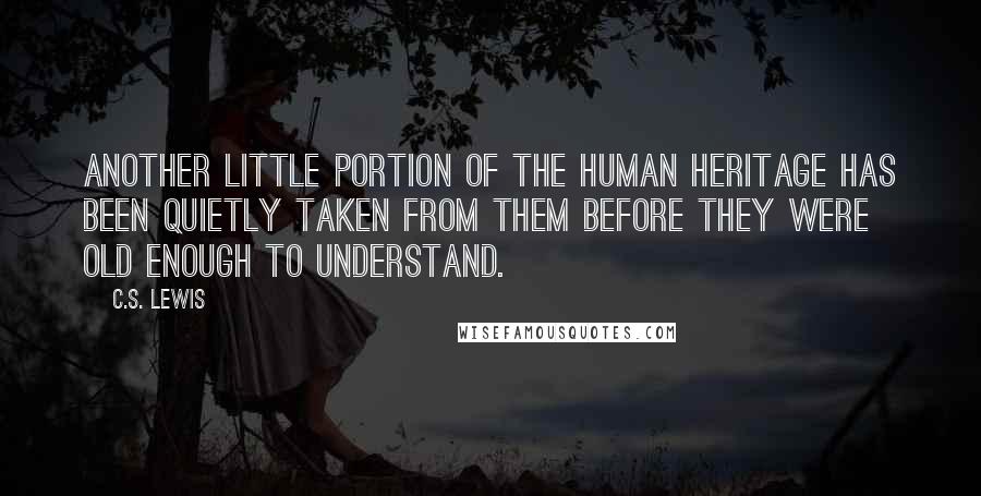 C.S. Lewis Quotes: Another little portion of the human heritage has been quietly taken from them before they were old enough to understand.