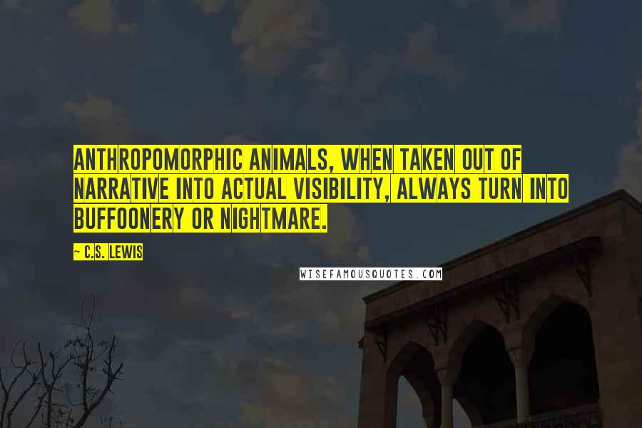 C.S. Lewis Quotes: Anthropomorphic animals, when taken out of narrative into actual visibility, always turn into buffoonery or nightmare.