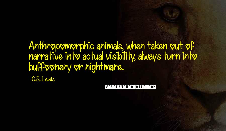 C.S. Lewis Quotes: Anthropomorphic animals, when taken out of narrative into actual visibility, always turn into buffoonery or nightmare.