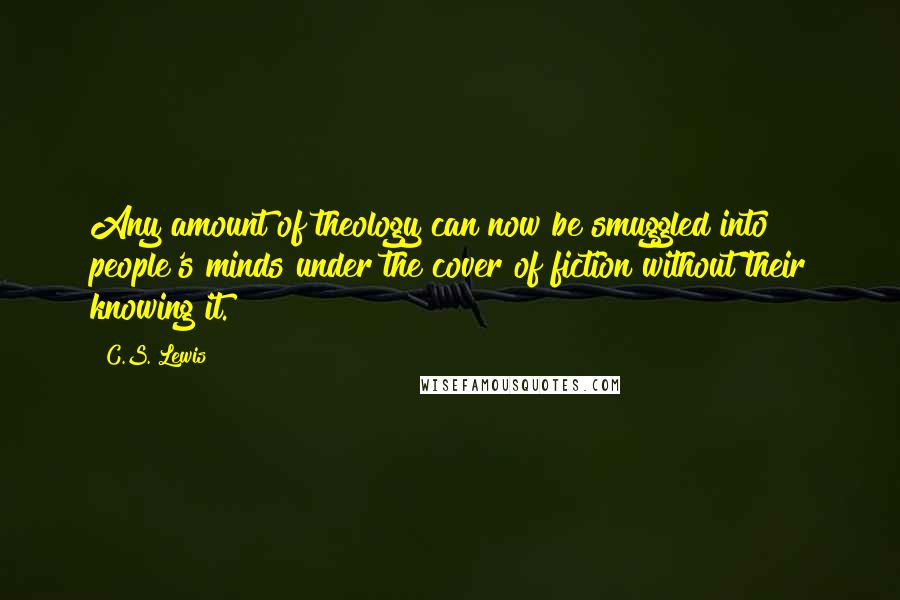 C.S. Lewis Quotes: Any amount of theology can now be smuggled into people's minds under the cover of fiction without their knowing it.