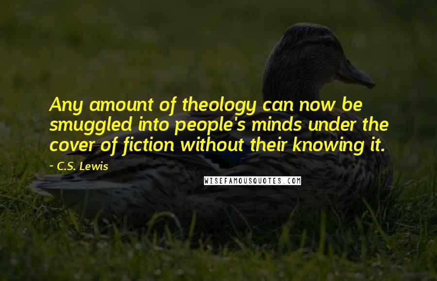 C.S. Lewis Quotes: Any amount of theology can now be smuggled into people's minds under the cover of fiction without their knowing it.