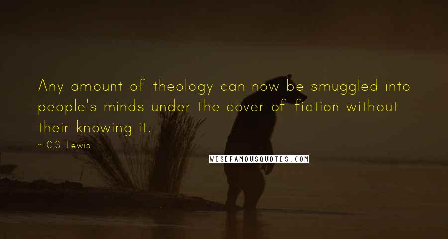 C.S. Lewis Quotes: Any amount of theology can now be smuggled into people's minds under the cover of fiction without their knowing it.