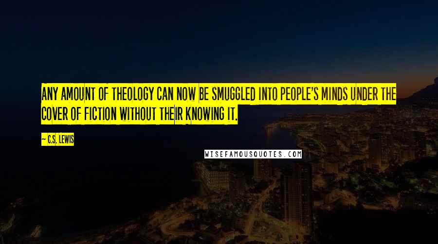 C.S. Lewis Quotes: Any amount of theology can now be smuggled into people's minds under the cover of fiction without their knowing it.
