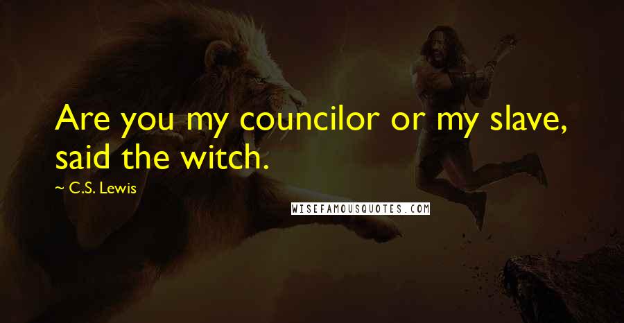 C.S. Lewis Quotes: Are you my councilor or my slave, said the witch.