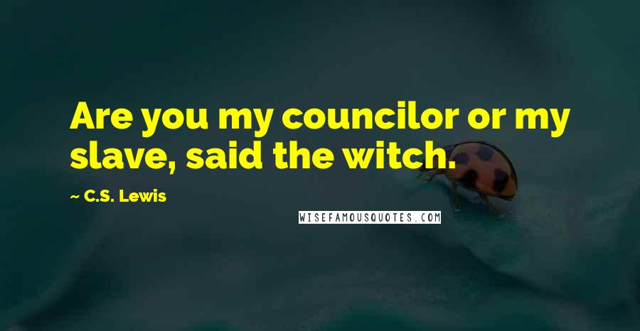 C.S. Lewis Quotes: Are you my councilor or my slave, said the witch.