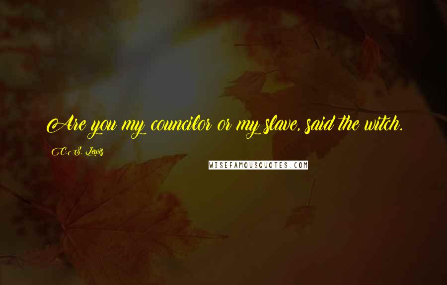 C.S. Lewis Quotes: Are you my councilor or my slave, said the witch.
