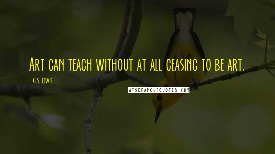C.S. Lewis Quotes: Art can teach without at all ceasing to be art.